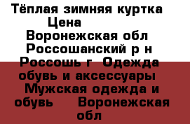 Тёплая зимняя куртка › Цена ­ 10 000 - Воронежская обл., Россошанский р-н, Россошь г. Одежда, обувь и аксессуары » Мужская одежда и обувь   . Воронежская обл.